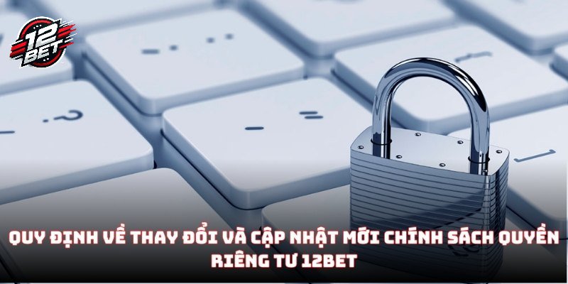 Quyền Riêng Tư 12BET - Những Điều Khoản Quan Trọng Nhất 2025 2 Quy định về thay đổi và cập nhật mới chính sách quyền riêng tư 12BET